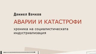Откъс от "Аварии и катастрофи. Xроника на социалистическата индустриализация" на доц. д.и.н. Даниел Вачков